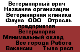 Ветеринарный врач › Название организации ­ Ветеринарная клиника Фауна, ООО › Отрасль предприятия ­ Ветеринария › Минимальный оклад ­ 30 000 - Все города Работа » Вакансии   . Тыва респ.